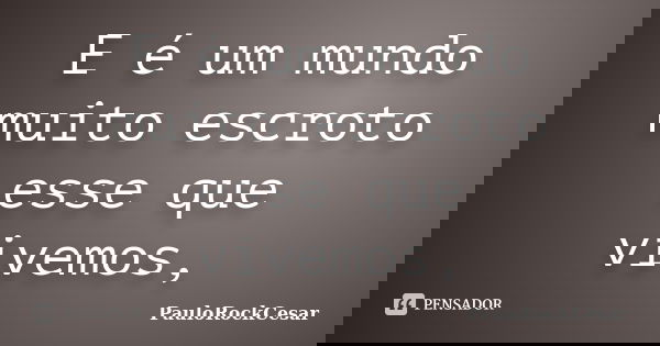 E é um mundo muito escroto esse que vivemos,... Frase de PauloRockCesar.