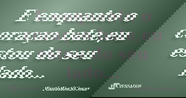 E enquanto o coraçao bate,eu estou do seu lado...... Frase de PauloRockCesar.