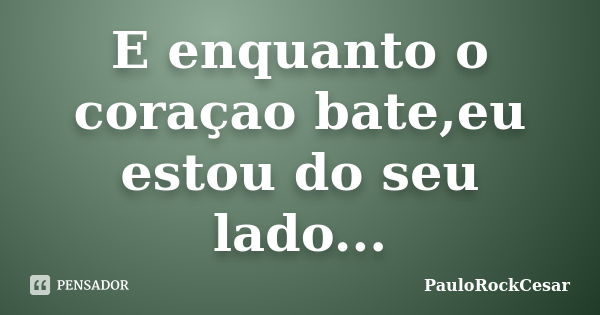 E enquanto o coraçao bate,eu estou do seu lado...... Frase de PauloRockCesar.