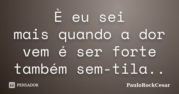 È eu sei mais quando a dor vem é ser forte também sem-tila..... Frase de PauloRockCesar.