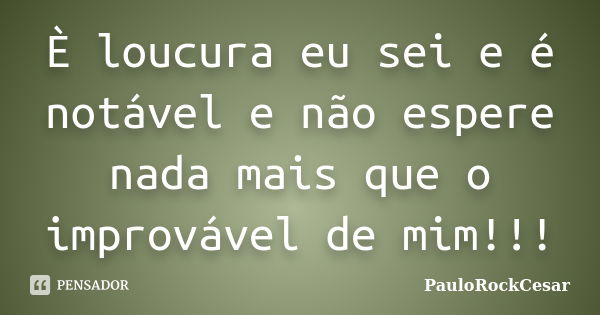 È loucura eu sei e é notável e não espere nada mais que o improvável de mim!!!... Frase de PauloRockCesar.