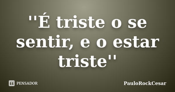 ''É triste o se sentir, e o estar triste''... Frase de PauloRockCesar.