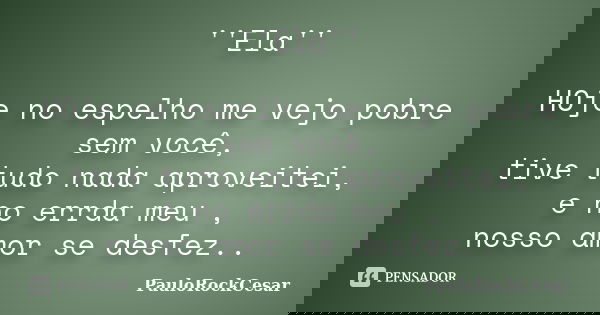 ''Ela'' HOje no espelho me vejo pobre sem você, tive tudo nada aproveitei, e no errda meu , nosso amor se desfez..... Frase de PauloRockCesar.