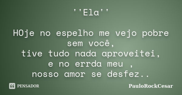 ''Ela'' HOje no espelho me vejo pobre sem você, tive tudo nada aproveitei, e no errda meu , nosso amor se desfez..... Frase de PauloRockCesar.