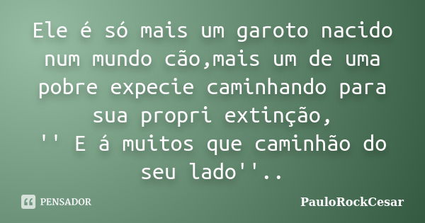 Ele é só mais um garoto nacido num mundo cão,mais um de uma pobre expecie caminhando para sua propri extinção, '' E á muitos que caminhão do seu lado''..... Frase de PauloRockCesar.