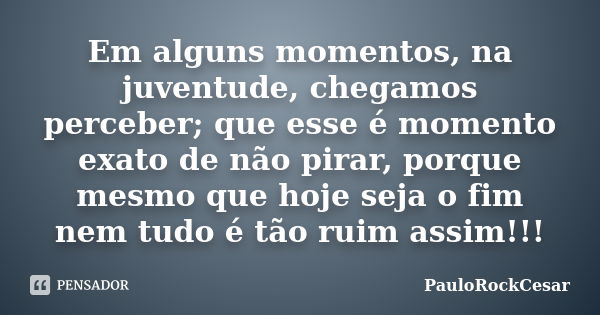 Em alguns momentos, na juventude, chegamos perceber; que esse é momento exato de não pirar, porque mesmo que hoje seja o fim nem tudo é tão ruim assim!!!... Frase de PauloRockCesar.