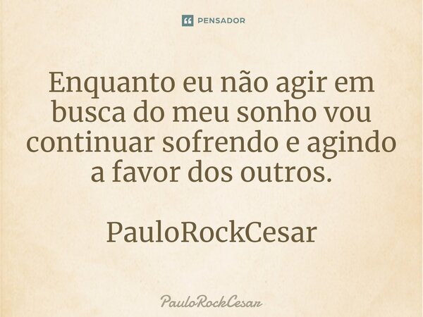 Enquanto eu não agir em busca do meu sonho vou continuar sofrendo e agindo a favor dos outros. PauloRockCesar... Frase de PauloRockCesar.