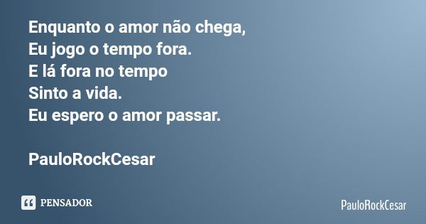 Enquanto o amor não chega, Eu jogo o tempo fora. E lá fora no tempo Sinto a vida. Eu espero o amor passar. PauloRockCesar... Frase de PauloRockCesar.