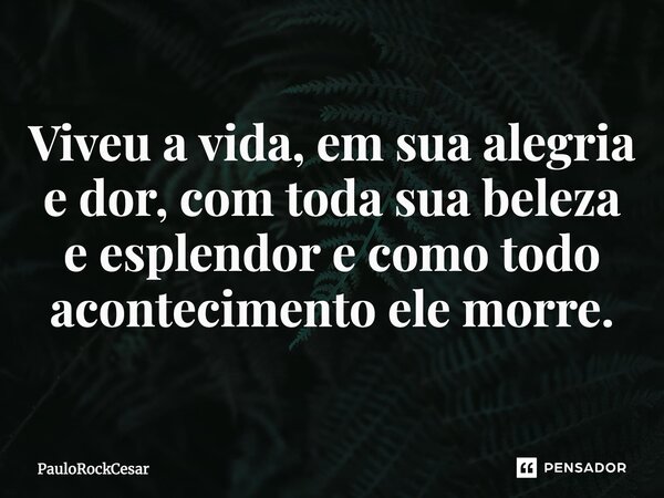 Viveu a vida, em sua alegria e dor, com toda sua beleza e esplendor e como todo acontecimento ele morre.... Frase de PauloRockCesar.