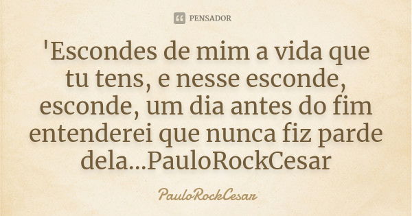 'Escondes de mim a vida que tu tens, e nesse esconde, esconde, um dia antes do fim entenderei que nunca fiz parde dela...PauloRockCesar... Frase de PauloRockCesar.