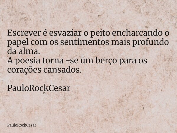 Escrever é esvaziar o peito encharcando o papel com os sentimentos mais profundo da alma. A poesia torna -se um berço para os corações cansados. PauloRockCesar... Frase de PauloRockCesar.