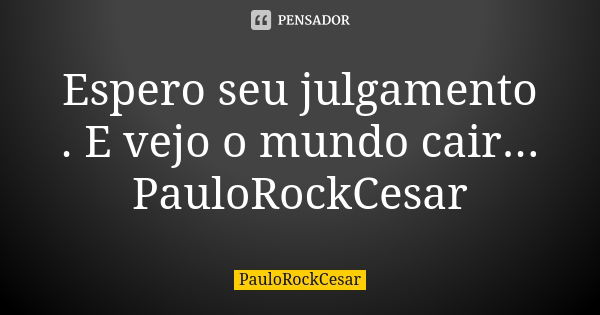 Espero seu julgamento . E vejo o mundo cair... PauloRockCesar... Frase de PauloRockCesar.