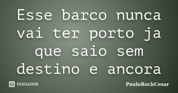 Esse barco nunca vai ter porto ja que saio sem destino e ancora... Frase de PauloRockCesar.