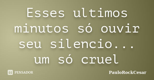 Esses ultimos minutos só ouvir seu silencio... um só cruel... Frase de PauloRockCesar.