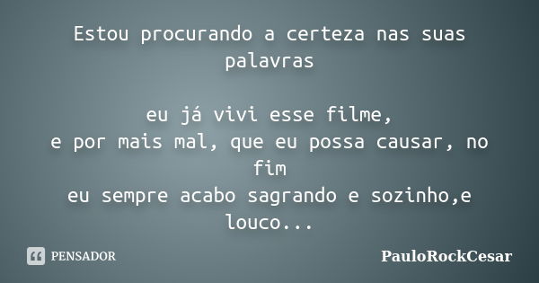 Estou procurando a certeza nas suas palavras eu já vivi esse filme, e por mais mal, que eu possa causar, no fim eu sempre acabo sagrando e sozinho,e louco...... Frase de PauloRockCesar.