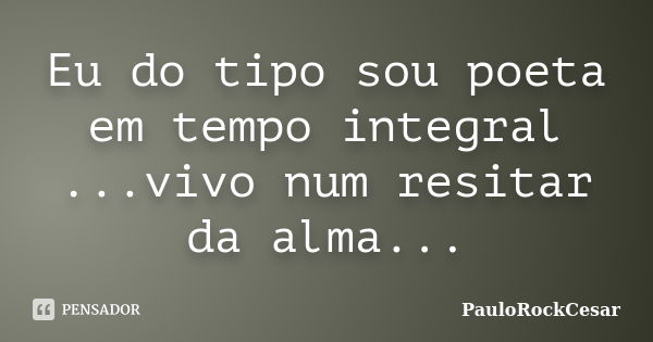 Eu do tipo sou poeta em tempo integral ...vivo num resitar da alma...... Frase de PauloRockCesar.