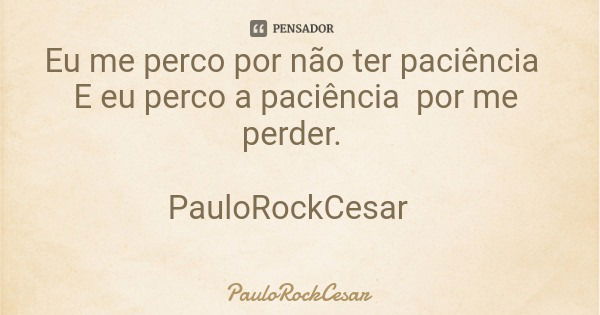 Eu me perco por não ter paciência E eu perco a paciência por me perder. PauloRockCesar... Frase de PauloRockCesar.