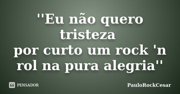 ''Eu não quero tristeza por curto um rock 'n rol na pura alegria''... Frase de PauloRockCesar.