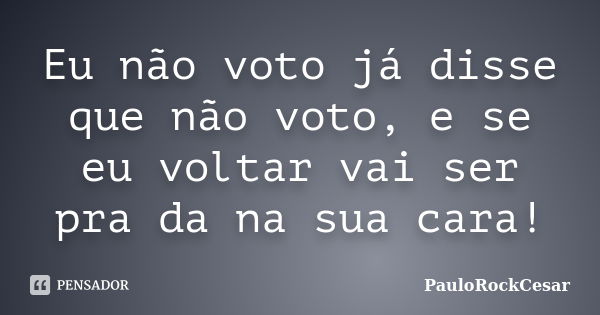 Eu não voto já disse que não voto, e se eu voltar vai ser pra da na sua cara!... Frase de PauloRockCesar.