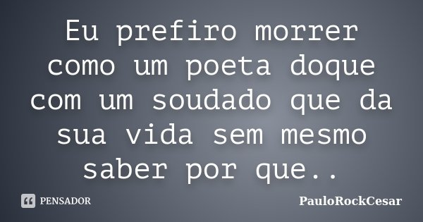 Eu prefiro morrer como um poeta doque com um soudado que da sua vida sem mesmo saber por que..... Frase de PauloRockCesar.