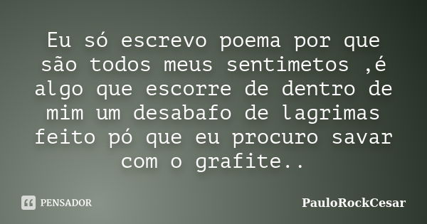 Eu só escrevo poema por que são todos meus sentimetos ,é algo que escorre de dentro de mim um desabafo de lagrimas feito pó que eu procuro savar com o grafite..... Frase de PauloRockCesar.