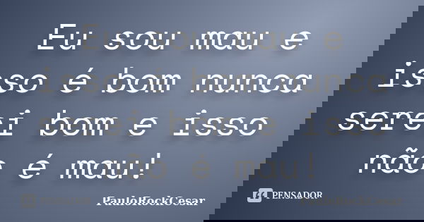 Eu sou mau e isso é bom nunca serei bom e isso não é mau!... Frase de PauloRockCesar.