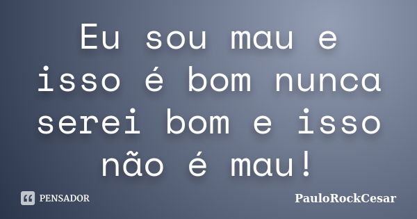 Eu sou mau e isso é bom nunca serei bom e isso não é mau!... Frase de PauloRockCesar.