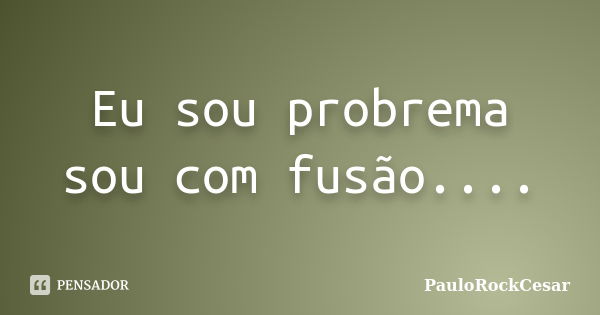 Eu sou probrema sou com fusão....... Frase de PauloRockCesar.