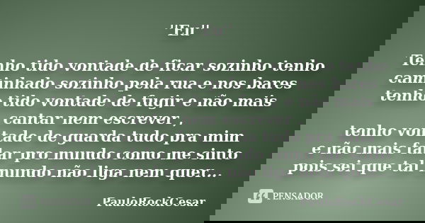 ''Eu'' Tenho tido vontade de ficar sozinho tenho caminhado sozinho pela rua e nos bares tenho tido vontade de fugir e não mais cantar nem escrever , tenho vonta... Frase de PauloRockCesar.