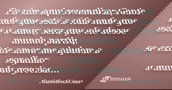Eu vim aqui revendicar,Gente onde que está a vida onde que esta o amor, sera que ele desse mundo partiu, se existe amor me ajudem a espalhar o mundo precisa....... Frase de PauloRockCesar.
