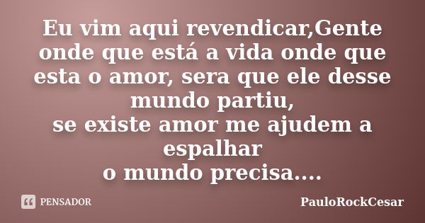 Eu vim aqui revendicar,Gente onde que está a vida onde que esta o amor, sera que ele desse mundo partiu, se existe amor me ajudem a espalhar o mundo precisa....... Frase de PauloRockCesar.