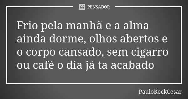 Frio pela manhã e a alma ainda dorme, olhos abertos e o corpo cansado, sem cigarro ou café o dia já ta acabado... Frase de PauloRockCesar.