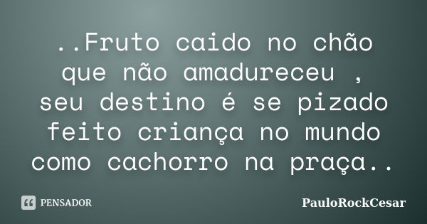 ..Fruto caido no chão que não amadureceu , seu destino é se pizado feito criança no mundo como cachorro na praça..... Frase de PauloRockCesar.