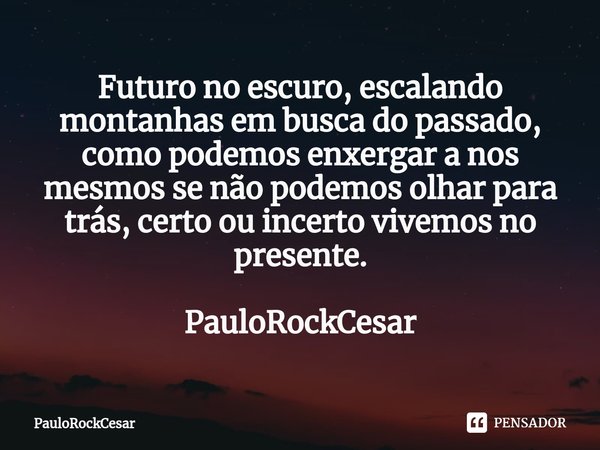 ⁠Futuro no escuro, escalando montanhas em busca do passado, como podemos enxergar a nos mesmos se não podemos olhar para trás, certo ou incerto vivemos no prese... Frase de PauloRockCesar.