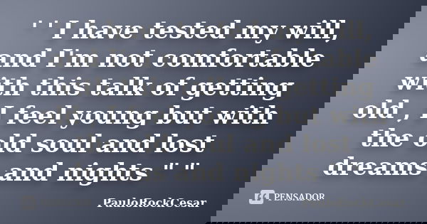 ' ' I have tested my will, and I'm not comfortable with this talk of getting old , I feel young but with the old soul and lost dreams and nights " "... Frase de PauloRockCesar.
