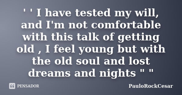 ' ' I have tested my will, and I'm not comfortable with this talk of getting old , I feel young but with the old soul and lost dreams and nights " "... Frase de PauloRockCesar.