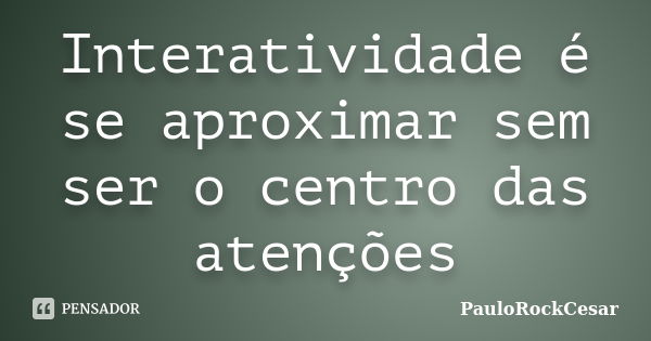 Interatividade é se aproximar sem ser o centro das atenções... Frase de PauloRockCesar.