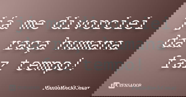 já me divorciei da raça humana faz tempo!... Frase de PauloRockCesar.