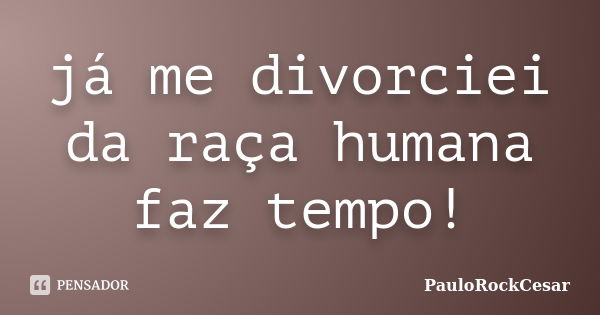 já me divorciei da raça humana faz tempo!... Frase de PauloRockCesar.