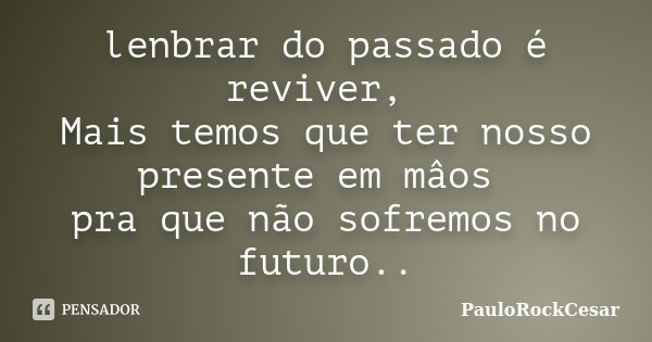lenbrar do passado é reviver, Mais temos que ter nosso presente em mâos pra que não sofremos no futuro..... Frase de PauloRockCesar.