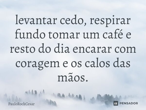 ⁠levantar cedo, respirar fundo tomar um café e resto do dia encarar com coragem e os calos das mãos.... Frase de PauloRockCesar.