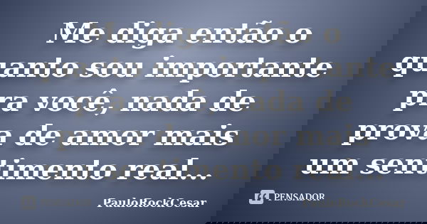 Me diga então o quanto sou importante pra você, nada de prova de amor mais um sentimento real...... Frase de PauloRockCesar.