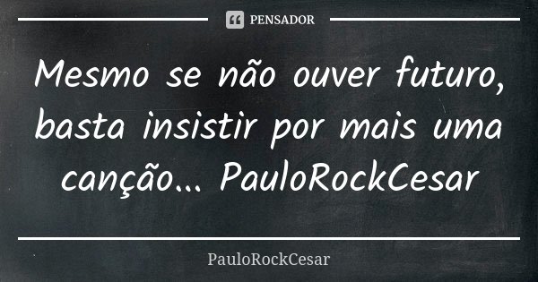 Mesmo se não ouver futuro, basta insistir por mais uma canção... PauloRockCesar... Frase de PauloRockCesar.