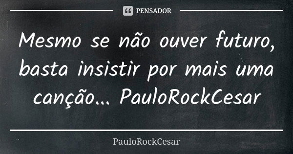 Mesmo se não ouver futuro, basta insistir por mais uma canção... PauloRockCesar... Frase de PauloRockCesar.