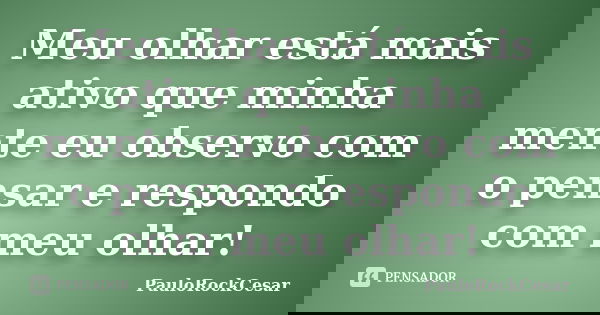Meu olhar está mais ativo que minha mente eu observo com o pensar e respondo com meu olhar!... Frase de PauloRockCesar.