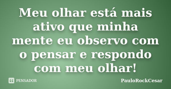 Meu olhar está mais ativo que minha mente eu observo com o pensar e respondo com meu olhar!... Frase de PauloRockCesar.