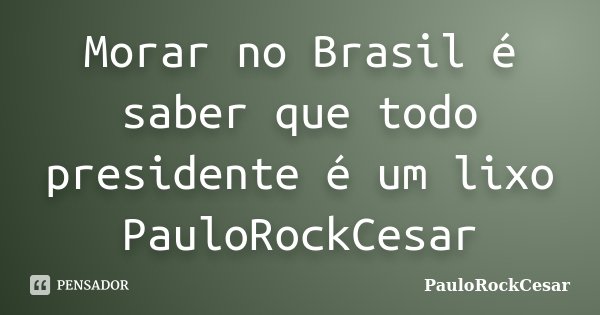 Morar no Brasil é saber que todo presidente é um lixo PauloRockCesar... Frase de PauloRockCesar.