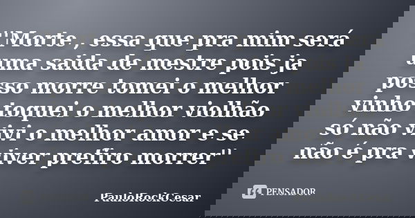 ''Morte , essa que pra mim será uma saida de mestre pois ja posso morre tomei o melhor vinho toquei o melhor violhão só não vivi o melhor amor e se não é pra vi... Frase de PauloRockCesar.