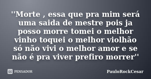 ''Morte , essa que pra mim será uma saida de mestre pois ja posso morre tomei o melhor vinho toquei o melhor violhão só não vivi o melhor amor e se não é pra vi... Frase de PauloRockCesar.