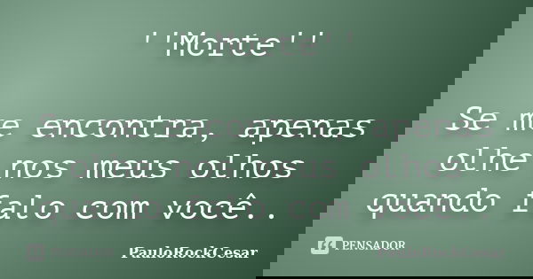 ''Morte'' Se me encontra, apenas olhe nos meus olhos quando falo com você..... Frase de PauloRockCesar.